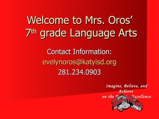 Welcome to Mrs. Oros’  7 th  grade Language Arts Contact Information: [email_address] 281.234.0903 Imagine, Believe, and Achieve  on the Path to Excellence 