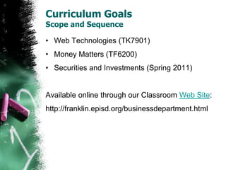Curriculum GoalsScope and SequenceWeb Technologies (TK7901)Money Matters (TF6200)Securities and Investments (Spring 2011)Available online through ourClassroom Web Site:http://franklin.episd.org/businessdepartment.html 