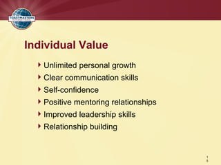 Individual Value
   Unlimited personal growth
   Clear communication skills
   Self-confidence
   Positive mentoring relationships
   Improved leadership skills
   Relationship building


                                       1
                                       5
 