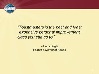 “Toastmasters is the best and least
 expensive personal improvement
class you can go to.”

             – Linda Lingle
        Former governor of Hawaii




                                      1
                                      8
 