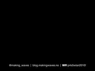 @making_waves | blog.makingwaves.no | WiFi p4s5wlan2010!

 
