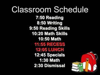 Classroom Schedule
7:50 Reading
8:50 Writing
9:50 Reading Skills
10:20 Math Skills
10:50 Math
11:55 RECESS
12:05 LUNCH
12:45 Specials
1:30 Math
2:30 Dismissal
 