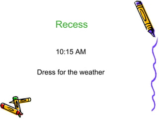 Recess 
10:15 AM 
Dress for the weather 
 