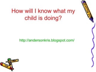 How will I know what my 
child is doing? 
http://andersonkris.blogspot.com/ 
 