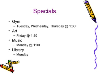Specials 
• Gym 
– Tuesday, Wednesday, Thursday @ 1:30 
• Art 
– Friday @ 1:30 
• Music 
– Monday @ 1:30 
• Library 
– Monday 
 