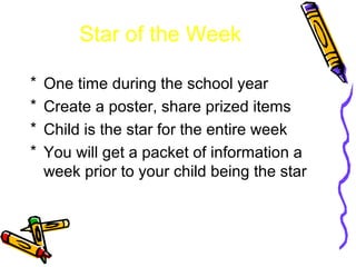Star of the Week 
* One time during the school year 
* Create a poster, share prized items 
* Child is the star for the entire week 
* You will get a packet of information a 
week prior to your child being the star 
 