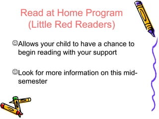 Read at Home Program 
(Little Red Readers) 
Allows your child to have a chance to 
begin reading with your support 
Look for more information on this mid-semester 
 