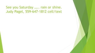 See you Saturday ….. rain or shine.
Judy Pagel, 559-647-1812 cell/text
 