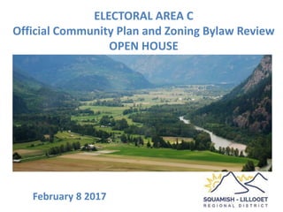 ELECTORAL AREA C
Official Community Plan and Zoning Bylaw Review
OPEN HOUSE
February 8 2017
 