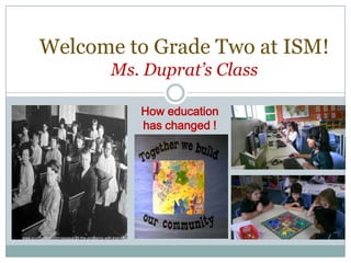 Welcome to Grade Two at ISM!Ms. Duprat’s Class How education has changed ! http://www.scottberkun.com/essays/29-the-problems-with-training/ 