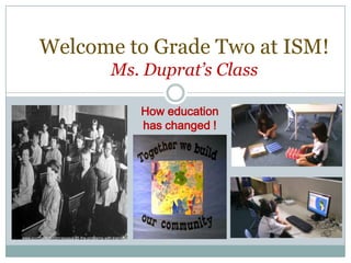 Welcome to Grade Two at ISM!
                                                       Ms. Duprat’s Class

                                                                   How education
                                                                   has changed !




http://www.scottberkun.com/essays/29-the-problems-with-training/
 