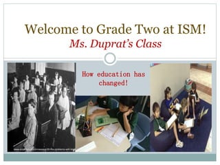 Welcome to Grade Two at ISM! 
Ms. Duprat’s Class 
How education has 
changed! 
http://www.scottberkun.com/essays/29-the-problems-with-training/ 
 