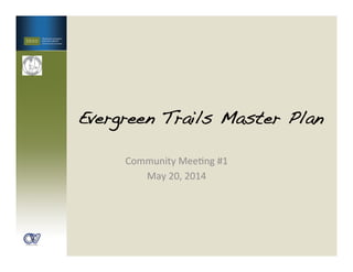 Evergreen Trails Master Plan!
Community	
  Mee,ng	
  #1	
  
May	
  20,	
  2014	
  
 