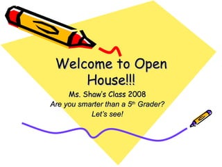 Welcome to Open House!!! Ms. Shaw’s Class 2008 Are you smarter than a 5 th  Grader? Let’s see! 