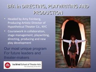 BFA in DIRECTING, PLAYWRITING AND
              PRODUCTION
• Headed by Amy Feinberg,
  Producing Artistic Director of
  Hypothetical Theater Co., NYC
• Coursework in collaboration,
  stage management, playwriting,
  directing, producing and new
  play development
Our most unique program
For future leaders and
theater-makers
 