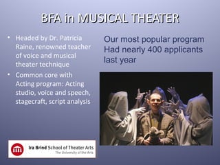 BFA in MUSICAL THEATER
• Headed by Dr. Patricia        Our most popular program
  Raine, renowned teacher       Had nearly 400 applicants
  of voice and musical
  theater technique
                                last year
• Common core with
  Acting program: Acting
  studio, voice and speech,
  stagecraft, script analysis
 