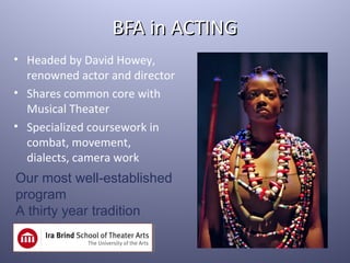 BFA in ACTING
• Headed by David Howey,
  renowned actor and director
• Shares common core with
  Musical Theater
• Specialized coursework in
  combat, movement,
  dialects, camera work
Our most well-established
program
A thirty year tradition
 