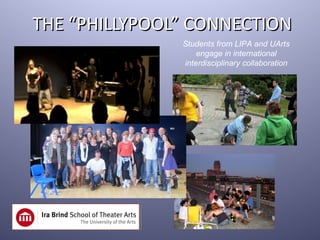 THE “PHILLYPOOL” CONNECTION
               Students from LIPA and UArts
                   engage in international
               interdisciplinary collaboration
 