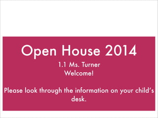 Open House 2014
1.1 Ms. Turner
Welcome!
Please look through the information on your child’s
desk.
 