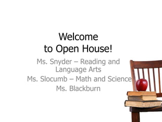 Welcome 
to Open House! 
Ms. Snyder – Reading and 
Language Arts 
Ms. Slocumb – Math and Science 
Ms. Blackburn 
 