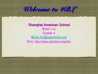Welcome to 4BLWelcome to 4BL
Shanghai American SchoolShanghai American School
Brian Liu
Grade 4
Brian.liu@saschina.org
Blog: http://sites.saschina.org/bliu
 