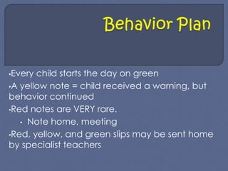 •Every child starts the day on green 
•A yellow note = child received a warning, but 
behavior continued 
•Red notes are VERY rare. 
• Note home, meeting 
•Red, yellow, and green slips may be sent home 
by specialist teachers 
 