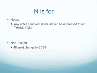 N is for
 Notes
   Any notes sent from home should be addressed to me.
    THANK YOU!




 Non-Fiction
   Biggest change in CCSS.
 