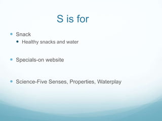 S is for
 Snack
   Healthy snacks and water


 Specials-on website


 Science-Five Senses, Properties, Waterplay
 