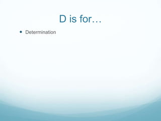 D is for…
 Determination
 
