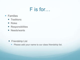 F is for…
 Families
     Traditions
     Roles
     Responsibilities
     Needs/wants



   Friendship List
       Please add your name to our class friendship list.
 