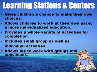 • Gives children a chance to make their own
  choices.
• Allows children to work at their own pace;
  a more individualized education.
• Provides a whole variety of activities for
  completion.
• Includes small group as well as
  individual activities.
• Allows me to work with groups and
  individuals.
 