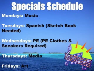 Mondays: Music​

Tuesdays: Spanish (Sketch Book
Needed)

Wednesdays: PE (PE Clothes &
Sneakers Required)

Thursdays: Media

Fridays: Art
 