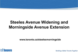 Building a Better Toronto Together
Steeles Avenue Widening and
Morningside Avenue Extension
1
www.toronto.ca/steelesmorningside
 