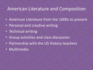 American Literature and CompositionAmerican Literature from the 1600s to presentPersonal and creative writingTechnical writingGroup activities and class discussionPartnership with the US History teachersMultimedia