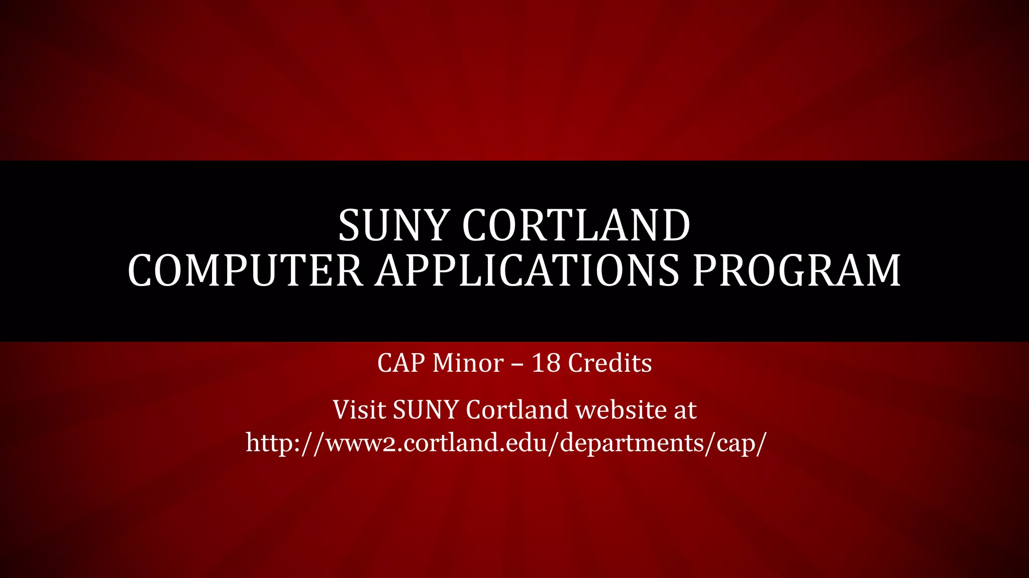 CAP Minor – 18 Credits
Visit SUNY Cortland website at
SUNY CORTLAND
COMPUTER APPLICATIONS PROGRAM
http://www2.cortland.edu/departments/cap/
 