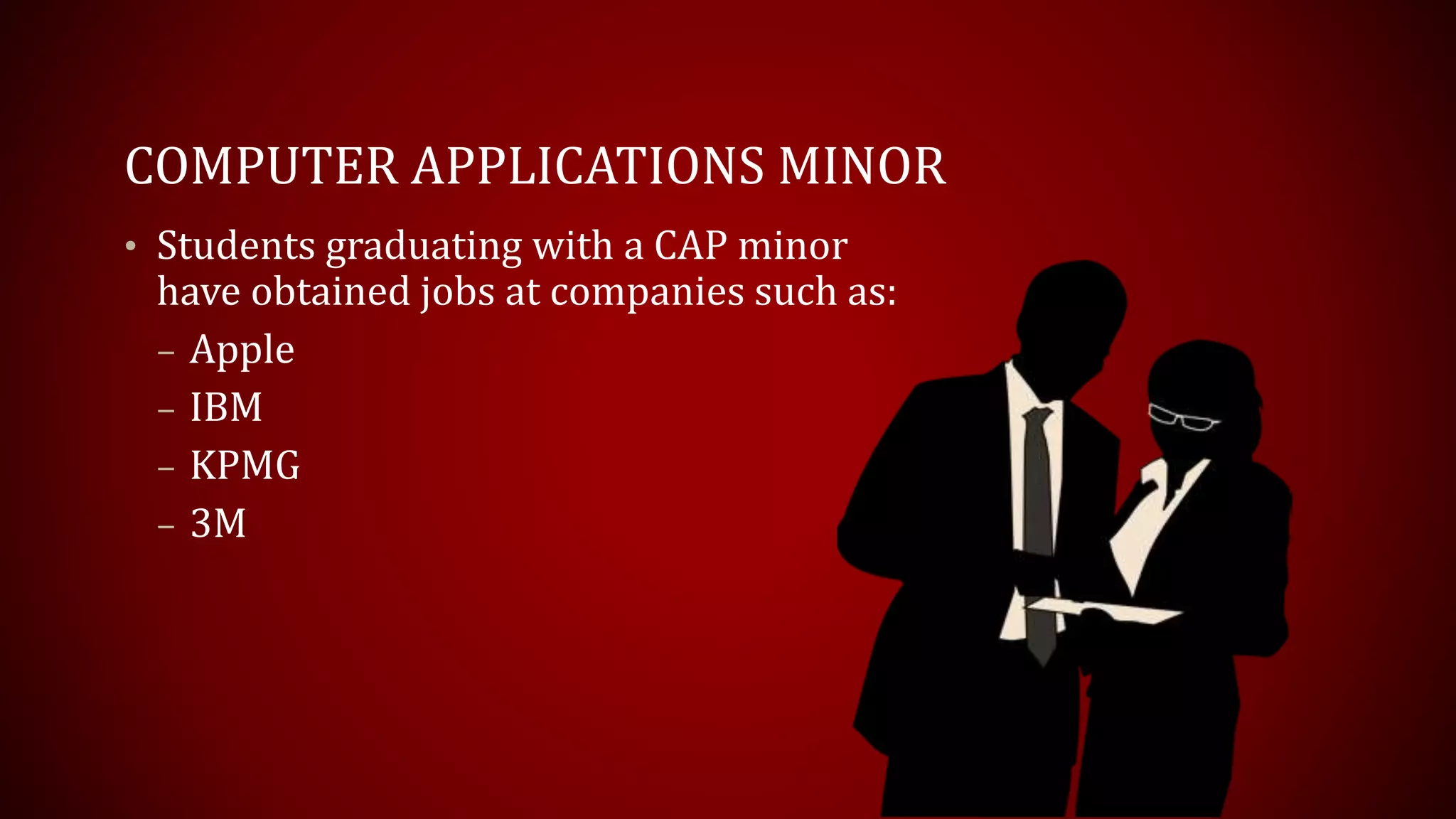 COMPUTER APPLICATIONS MINOR
• Students graduating with a CAP minor
have obtained jobs at companies such as:
– Apple
– IBM
– KPMG
– 3M
 