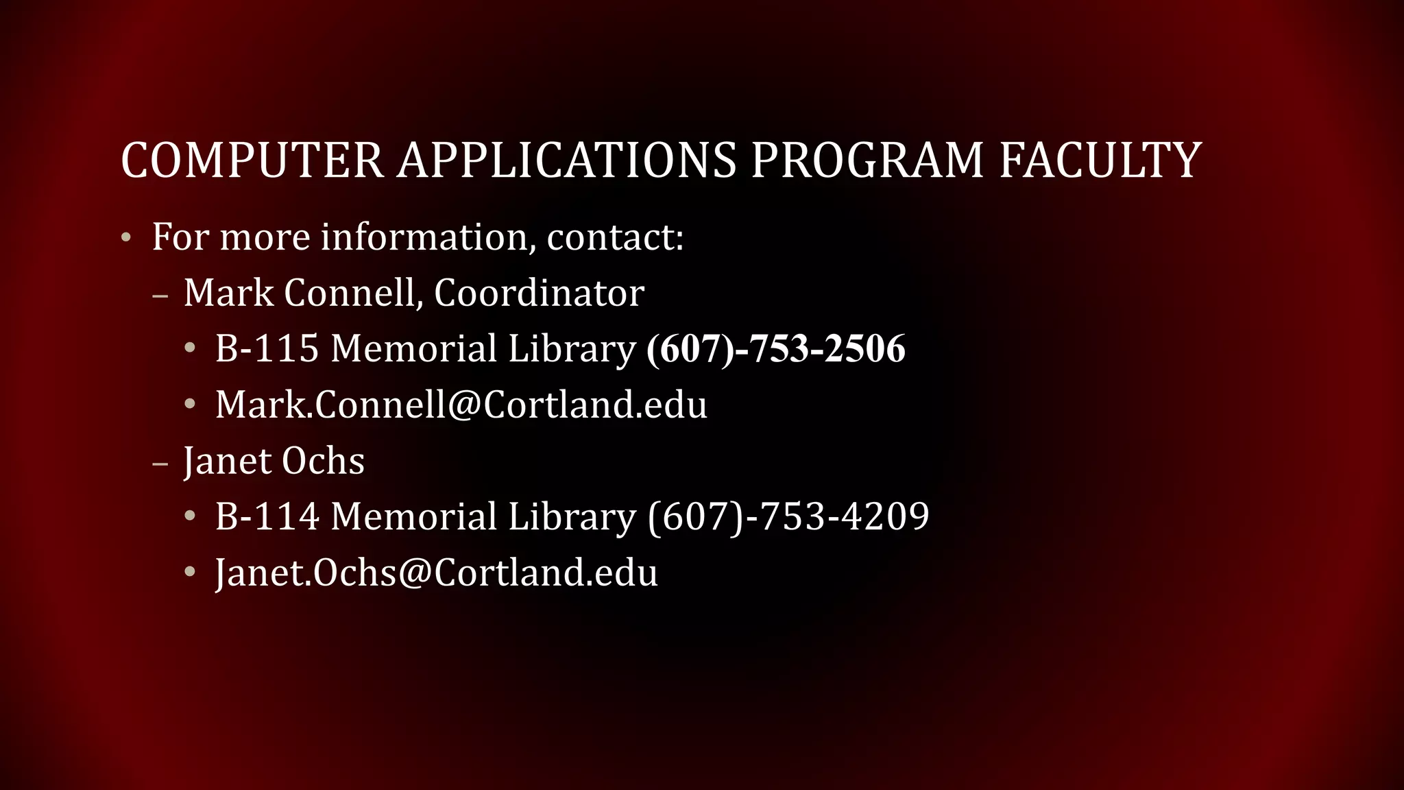 COMPUTER APPLICATIONS PROGRAM FACULTY
• For more information, contact:
– Mark Connell, Coordinator
• B-115 Memorial Library (607)-753-2506
• Mark.Connell@Cortland.edu
– Janet Ochs
• B-114 Memorial Library (607)-753-4209
• Janet.Ochs@Cortland.edu
 