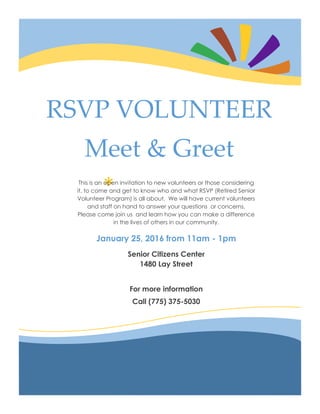 *
RSVP VOLUNTEER
Meet & Greet
This is an open invitation to new volunteers or those considering
it, to come and get to know who and what RSVP (Retired Senior
Volunteer Program) is all about. We will have current volunteers
and staff on hand to answer your questions or concerns.
Please come join us and learn how you can make a difference
in the lives of others in our community.
January 25, 2016 from 11am - 1pm
Senior Citizens Center
1480 Lay Street
For more information
Call (775) 375-5030
 
