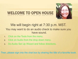 WELCOME TO OPEN HOUSE
We will begin right at 7:30 p.m. MST.
You may want to do an audio check to make sure you
have sound.
2.

Click on the Tools from the menu.
Click on Audio from the drop down menu.

3.

Do Audio Set Up Wizard and follow directions.

1.

Then, please sign into the chat box by sharing the title of a favorite book.

 