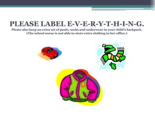 PLEASE LABEL E-V-E-R-Y-T-H-I-N-G.
Please also keep an extra set of pants, socks and underwear in your child’s backpack.
(The school nurse is not able to store extra clothing in her office.)
 