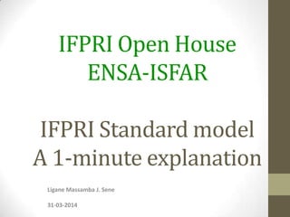 IFPRI Open House
ENSA-ISFAR
IFPRI Standard model
A 1-minute explanation
Ligane Massamba J. Sene
31-03-2014
 
