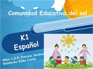 K1
Español
Miss: L.E.P. Patricia Jiménez
Asistente: Erika Canto
Comunidad Educativa del sol
 