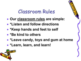 Classroom RulesOur classroom rules are simple:*Listen and follow directions*Keep hands and feet to self*Be kind to others*Leave candy, toys and gum at home*Learn, learn, and learn!