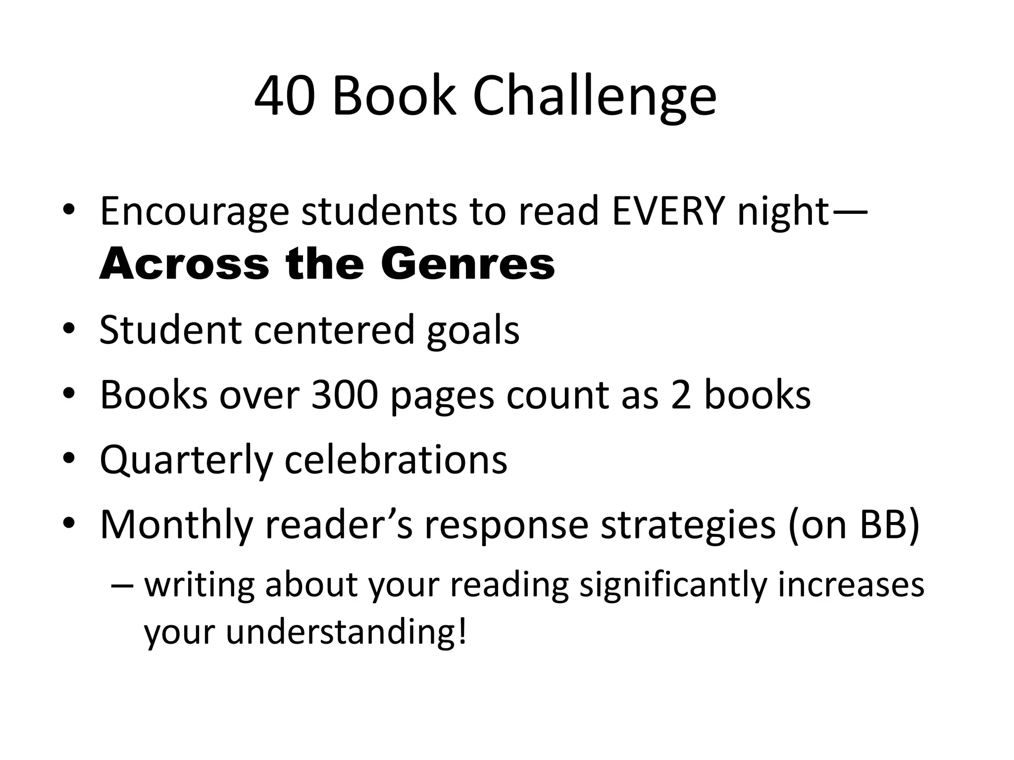 40 Book Challenge
• Encourage students to read EVERY night—
Across the Genres
• Student centered goals
• Books over 300 pages count as 2 books
• Quarterly celebrations
• Monthly reader’s response strategies (on BB)
– writing about your reading significantly increases
your understanding!
 