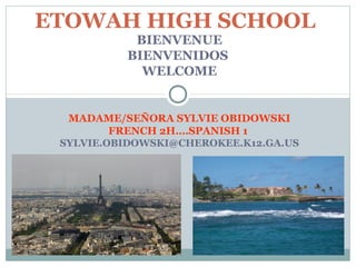 ETOWAH HIGH SCHOOL
           BIENVENUE
          BIENVENIDOS
            WELCOME


  MADAME/SEÑORA SYLVIE OBIDOWSKI
         FRENCH 2H….SPANISH 1
 SYLVIE.OBIDOWSKI@CHEROKEE.K12.GA.US
 
