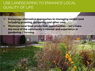 USE LANDSCAPING TO ENHANCE LOCAL
QUALITY OF LIFE
> Encourage alternative approaches to managing vacant land
including greening, gardening and other uses
> Maximize local food production opportunities – let’s make
the most of the community’s interest and experience in
gardening / farming
 