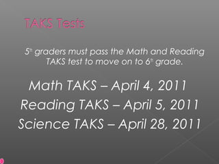 5th
graders must pass the Math and Reading
TAKS test to move on to 6th
grade.
Math TAKS – April 4, 2011
Reading TAKS – April 5, 2011
Science TAKS – April 28, 2011
 