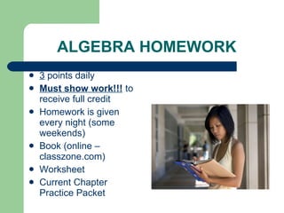 ALGEBRA HOMEWORK 3  points daily Must show work!!!  to receive full credit  Homework is given every night (some weekends) Book (online – classzone.com) Worksheet Current Chapter Practice Packet 