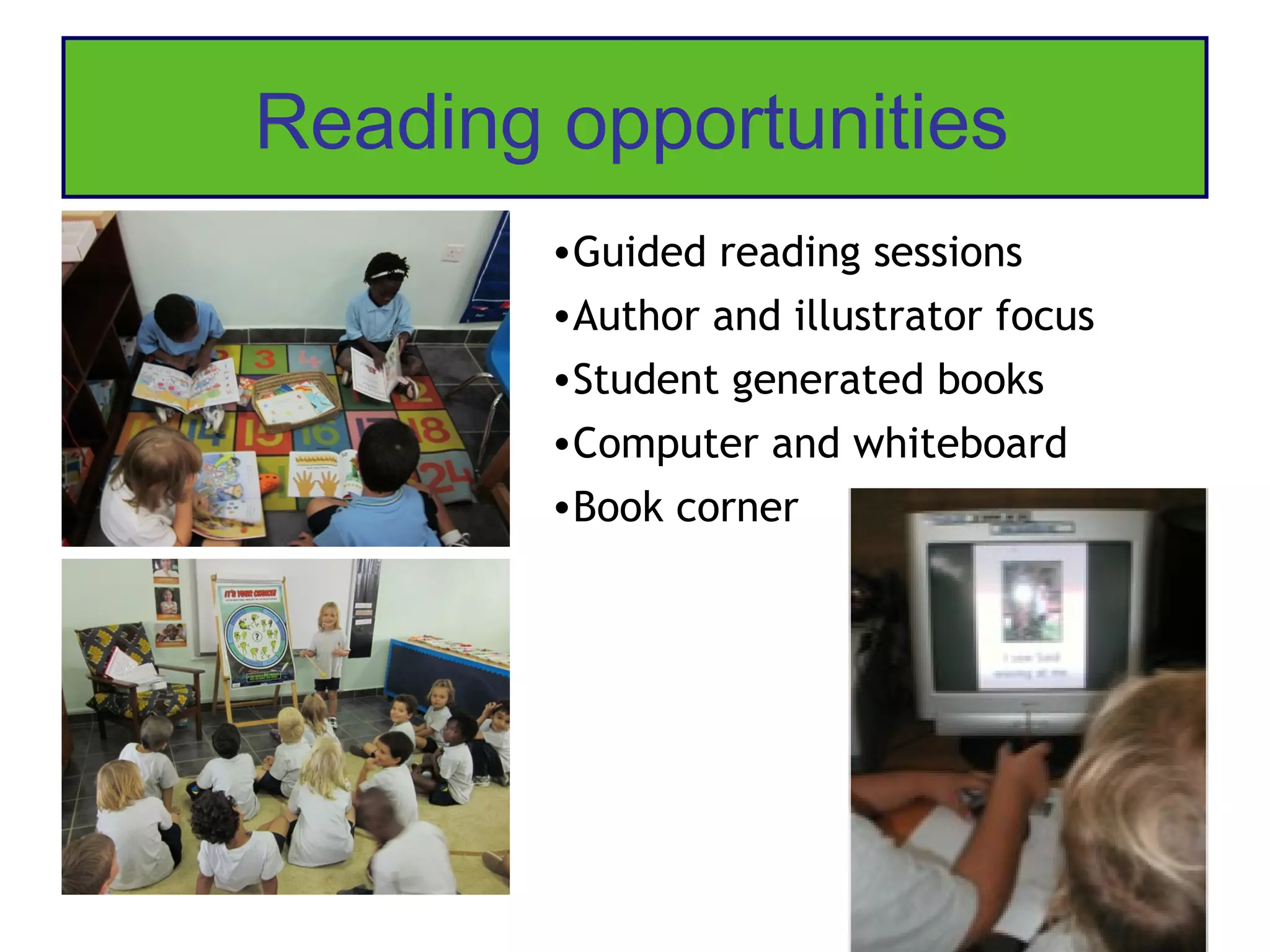 Reading opportunities
        •Guided reading sessions
        •Author and illustrator focus
        •Student generated books
        •Computer and whiteboard
        •Book corner
 