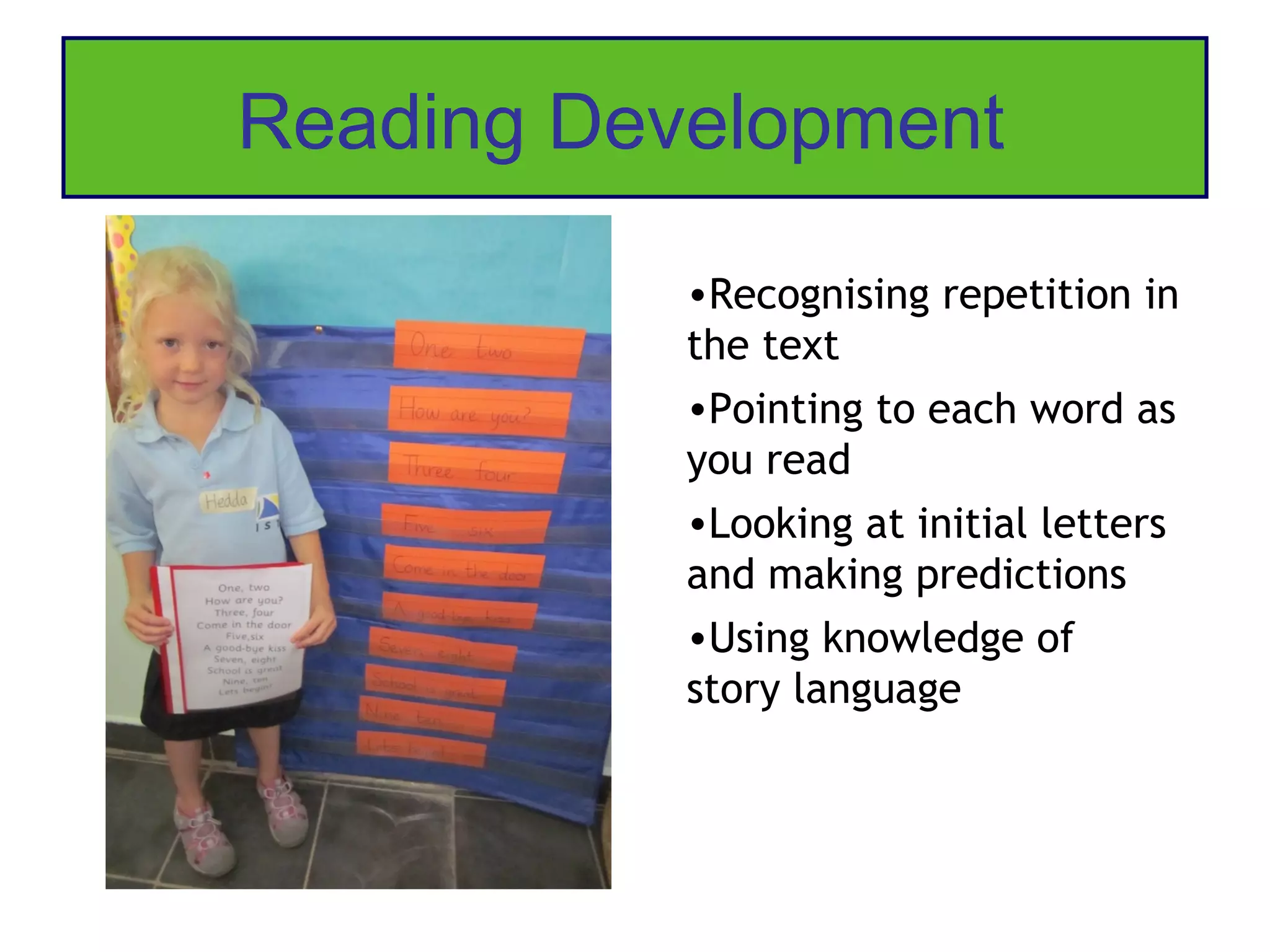 Reading Development

           •Recognising repetition in
           the text
           •Pointing to each word as
           you read
           •Looking at initial letters
           and making predictions
           •Using knowledge of
           story language
 